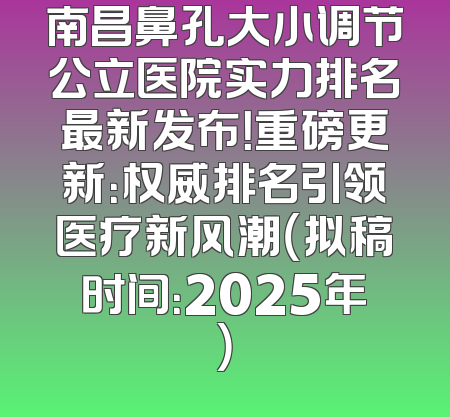 南昌鼻孔大小调节公立医院实力排名最新发布！重磅更新：权威排名引领医疗新风潮（拟稿时间：2025年）
