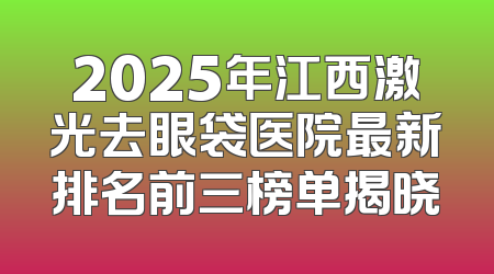 2025年江西激光去眼袋医院最新排名前三榜单揭晓