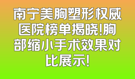 南宁美胸塑形权威医院榜单揭晓！胸部缩小手术效果对比展示！