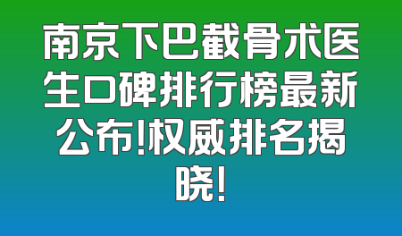 南京下巴截骨术医生口碑排行榜最新公布！权威排名揭晓！