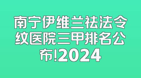 南宁伊维兰祛法令纹医院三甲排名公布!2024