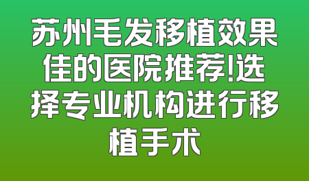 苏州毛发移植效果佳的医院推荐！选择专业机构进行移植手术