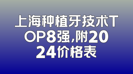 上海种植牙技术TOP8强，附2024价格表
