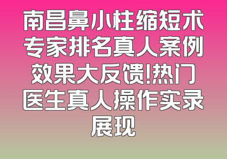南昌鼻小柱缩短术专家排名真人案例效果大反馈！热门医生真人操作实录展现