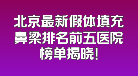 北京最新假体填充鼻梁排名前五医院榜单揭晓！