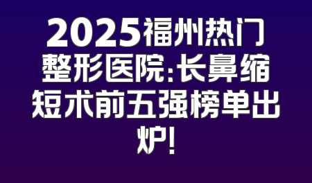 2025福州热门整形医院：长鼻缩短术前五强榜单出炉！