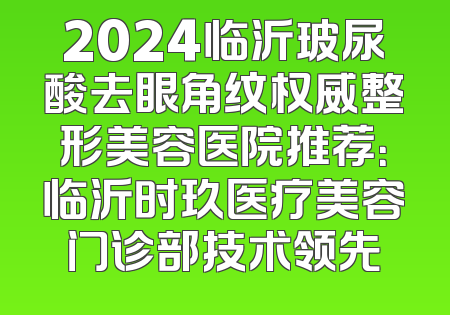 2024临沂玻尿酸去眼角纹权威整形美容医院推荐：临沂时玖医疗美容门诊部技术领先