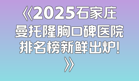 《2025石家庄曼托隆胸口碑医院排名榜新鲜出炉！》