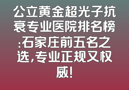 公立黄金超光子抗衰专业医院排名榜：石家庄前五名之选，专业正规又权威！