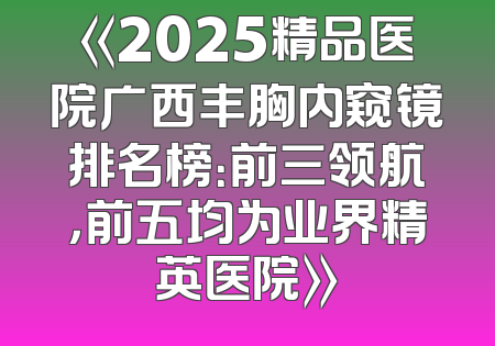 《2025精品医院广西丰胸内窥镜排名榜：前三领航，前五均为业界精英医院》