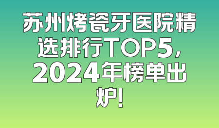 苏州烤瓷牙医院精选排行TOP5，2024年榜单出炉！