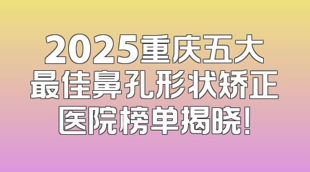 2025重庆五大最佳鼻孔形状矫正医院榜单揭晓！