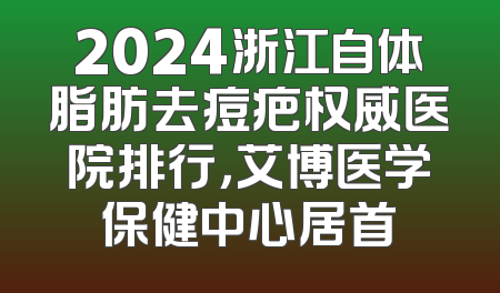 2024浙江自体脂肪去痘疤权威医院排行，艾博医学保健中心居首