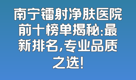 南宁镭射净肤医院前十榜单揭秘：最新排名，专业品质之选！