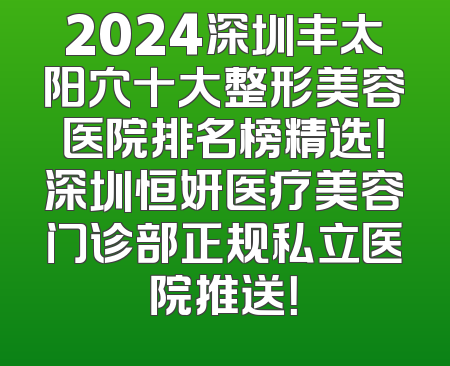 2024深圳丰太阳穴十大整形美容医院排名榜精选！深圳恒妍医疗美容门诊部正规私立医院推送！