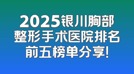 2025银川胸部整形手术医院排名前五榜单分享！