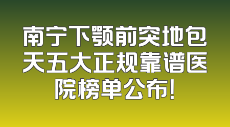 南宁下颚前突地包天五大正规靠谱医院榜单公布！