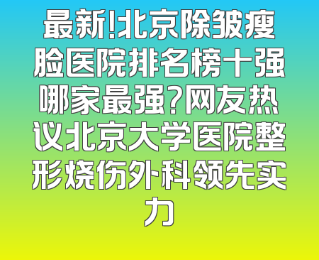 最新！北京除皱瘦脸医院排名榜十强哪家最强？网友热议北京大学医院整形烧伤外科领先实力