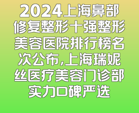 2024上海鼻部修复整形十强整形美容医院排行榜名次公布，上海瑞妮丝医疗美容门诊部实力口碑严选