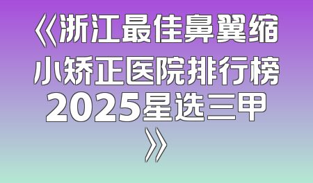 《浙江最佳鼻翼缩小矫正医院排行榜2025星选三甲》
