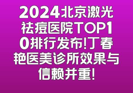 2024北京激光祛痘医院TOP10排行发布！丁春艳医美诊所效果与信赖并重！