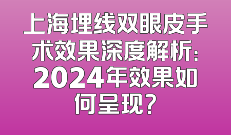 上海埋线双眼皮手术效果深度解析：2024年效果如何呈现？