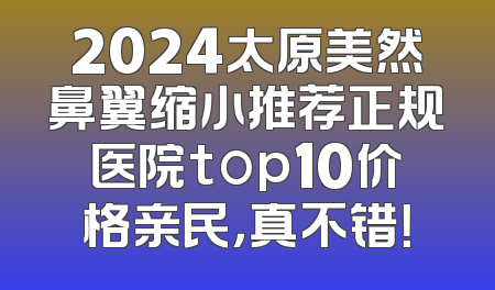 2024太原美然鼻翼缩小推荐正规医院top10价格亲民，真不错！