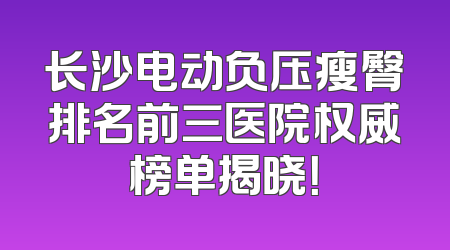 长沙电动负压瘦臀排名前三医院权威榜单揭晓！