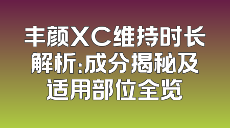 丰颜XC维持时长解析：成分揭秘及适用部位全览