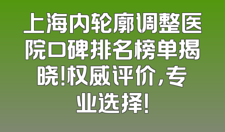 上海内轮廓调整医院口碑排名榜单揭晓！权威评价，专业选择！