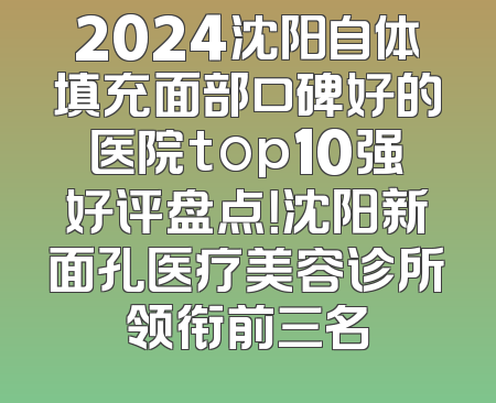 2024沈阳自体填充面部口碑好的医院top10强好评盘点！沈阳新面孔医疗美容诊所领衔前三名