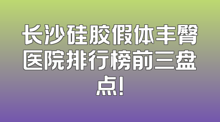 长沙硅胶假体丰臀医院排行榜前三盘点!