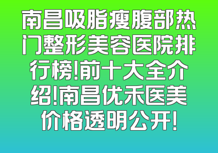 南昌吸脂瘦腹部热门整形美容医院排行榜！前十大全介绍！南昌优禾医美价格透明公开！
