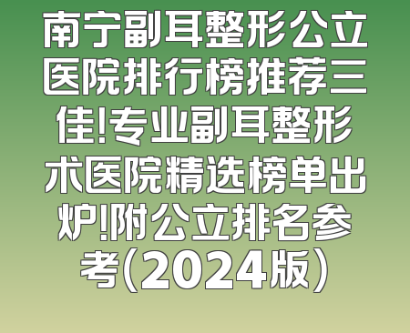 南宁副耳整形公立医院排行榜推荐三佳！专业副耳整形术医院精选榜单出炉！附公立排名参考（2024版）