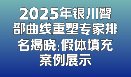 2025年银川臀部曲线重塑专家排名揭晓：假体填充案例展示