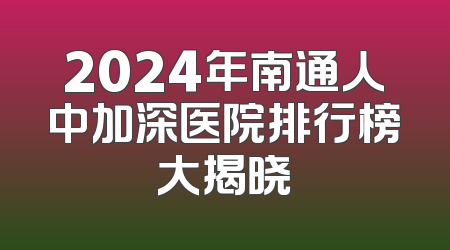 2024年南通人中加深医院排行榜大揭晓