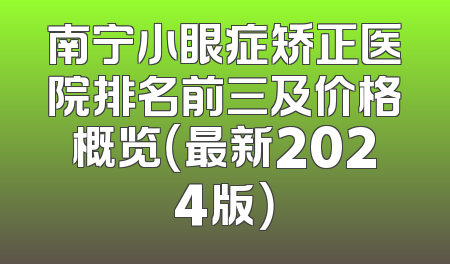 南宁小眼症矫正医院排名前三及价格概览（最新2024版）