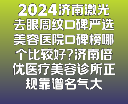 2024济南激光去眼周纹口碑严选美容医院口碑榜哪个比较好？济南倍优医疗美容诊所正规靠谱名气大