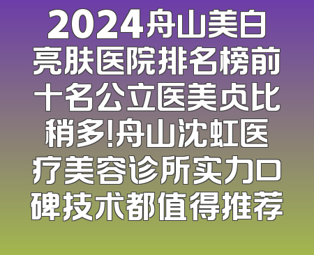 2024舟山美白亮肤医院排名榜前十名公立医美占比稍多！舟山沈虹医疗美容诊所实力口碑技术都值得推荐