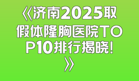 《济南2025取假体隆胸医院TOP10排行揭晓！》