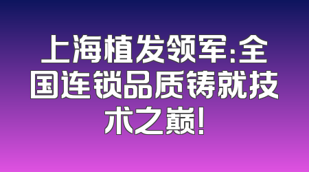 上海植发领军：全国连锁品质铸就技术之巅！