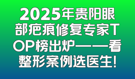 2025年贵阳眼部疤痕修复专家TOP榜出炉——看整形案例选医生！