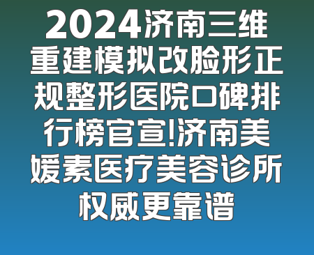 2024济南三维重建模拟改脸形正规整形医院口碑排行榜官宣！济南美媛素医疗美容诊所权威更靠谱