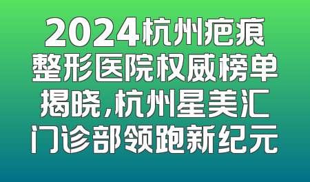 2024杭州疤痕整形医院权威榜单揭晓，杭州星美汇门诊部领跑新纪元