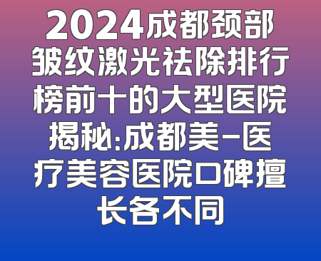 2024成都颈部皱纹激光祛除排行榜前十的大型医院揭秘：成都美-医疗美容医院口碑擅长各不同