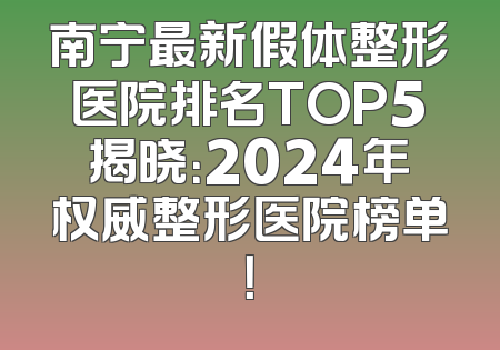 南宁最新假体整形医院排名TOP5揭晓：2024年权威整形医院榜单！