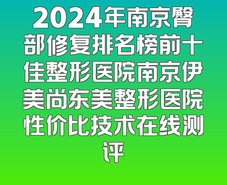 2024年南京臀部修复排名榜前十佳整形医院南京伊美尚东美整形医院性价比技术在线测评