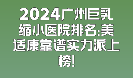 2024广州巨乳缩小医院排名：美适康靠谱实力派上榜！