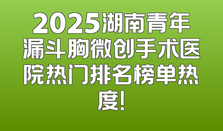 2025湖南青年漏斗胸微创手术医院热门排名榜单热度！