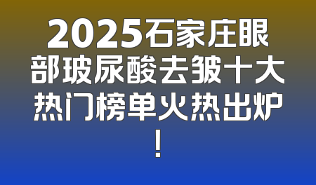 2025石家庄眼部玻尿酸去皱十大热门榜单火热出炉！